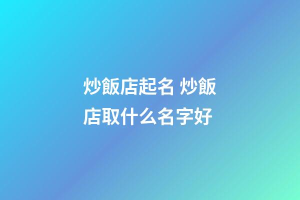 炒飯店起名 炒飯店取什么名字好-第1張-店鋪起名-玄機派
